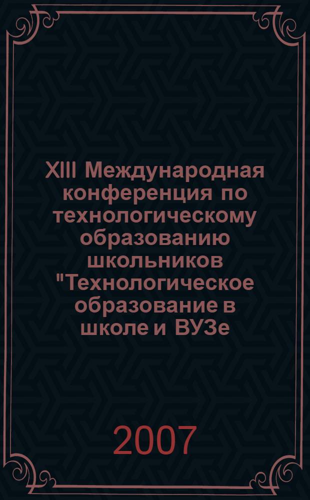 XIII Международная конференция по технологическому образованию школьников "Технологическое образование в школе и ВУЗе: проблемы и перспективы" : материалы конференции