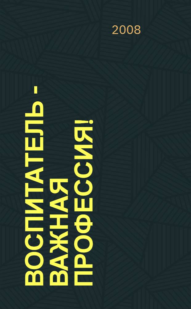 Воспитатель - важная профессия! : (сборник работ победителей и лауреатов конкурса "Воспитатель года - 2007")