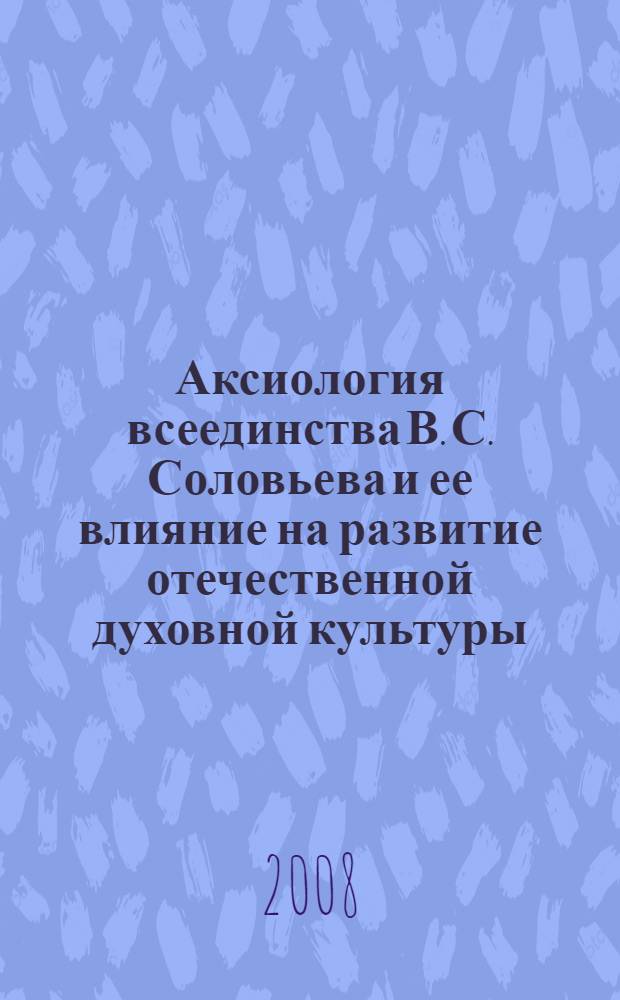 Аксиология всеединства В. С. Соловьева и ее влияние на развитие отечественной духовной культуры : автореф. дис. на соиск. учен. степ. канд. филос. наук : специальность 24.00.01 <Теория и история культуры>