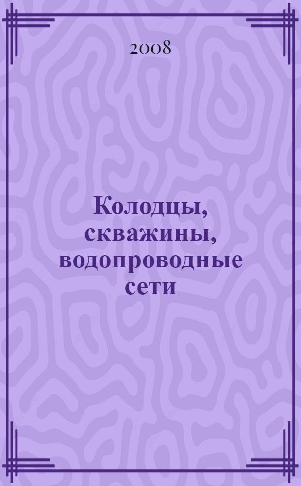 Колодцы, скважины, водопроводные сети : системы водонабжения и канализации, колодцы и водозаборные скважины, очистка сточных вод, септики