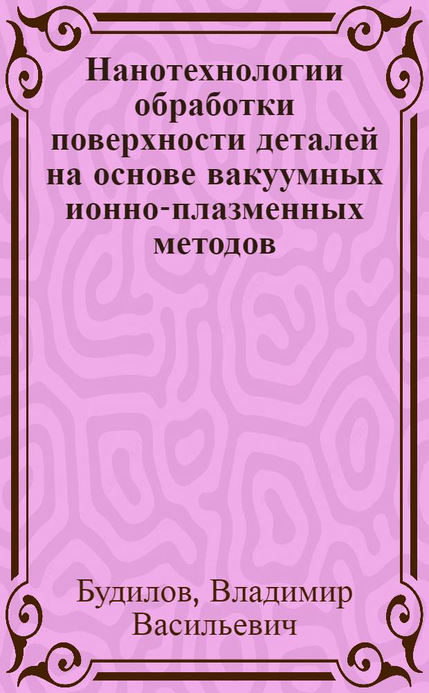 Нанотехнологии обработки поверхности деталей на основе вакуумных ионно-плазменных методов : физические основы и технические решения