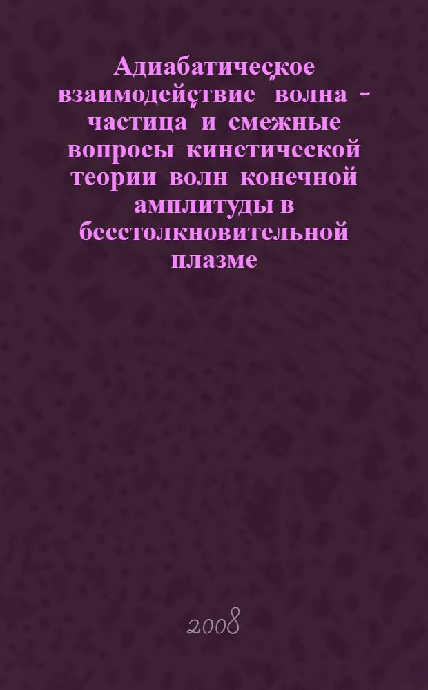 Адиабатическое взаимодействие "волна - частица" и смежные вопросы кинетической теории волн конечной амплитуды в бесстолкновительной плазме : автореф. дис. на соиск. учен. степ. д-ра физ.-мат. наук : специальность 01.04.02 <Теорет. физика>