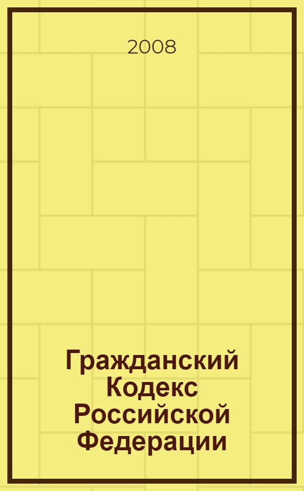 Гражданский Кодекс Российской Федерации : по состоянию на 20 апреля 2008 года : с учетом всех последних изменений российского законодательства : в 4 ч.