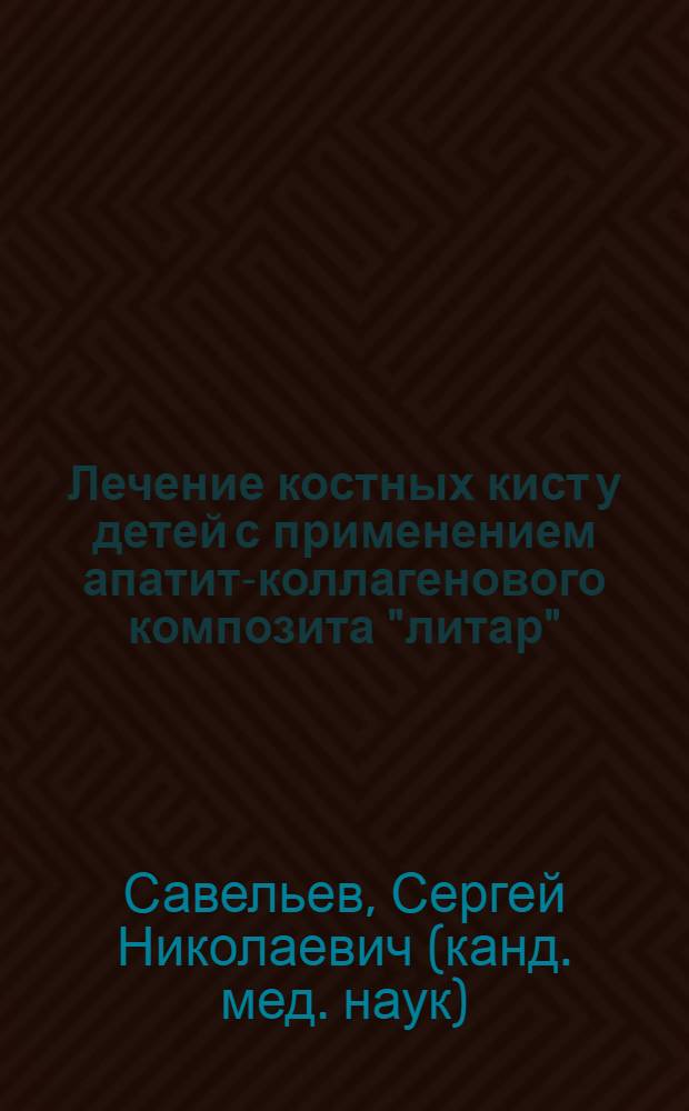 Лечение костных кист у детей с применением апатит-коллагенового композита "литар" : автореф. дис. на соиск. учен. степ. канд. мед. наук : специальность 14.00.22 <Травматология и ортопедия> : специальность 14.00.35 <Дет. хирургия>