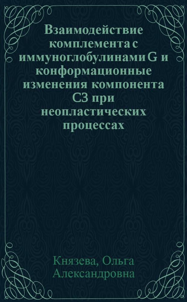 Взаимодействие комплемента с иммуноглобулинами G и конформационные изменения компонента C3 при неопластических процессах : автореф. дис. на соиск. учен. степ. д-ра биол. наук : специальность 03.00.04 <Биохимия> : специальность 03.00.02 <Биофизика>