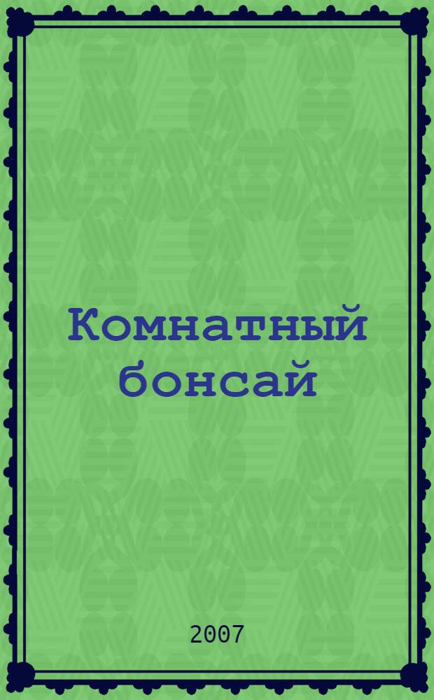 Комнатный бонсай : формы и уход : успешный уход. Посадка, обрезка, зимовка : перевод с немецкого