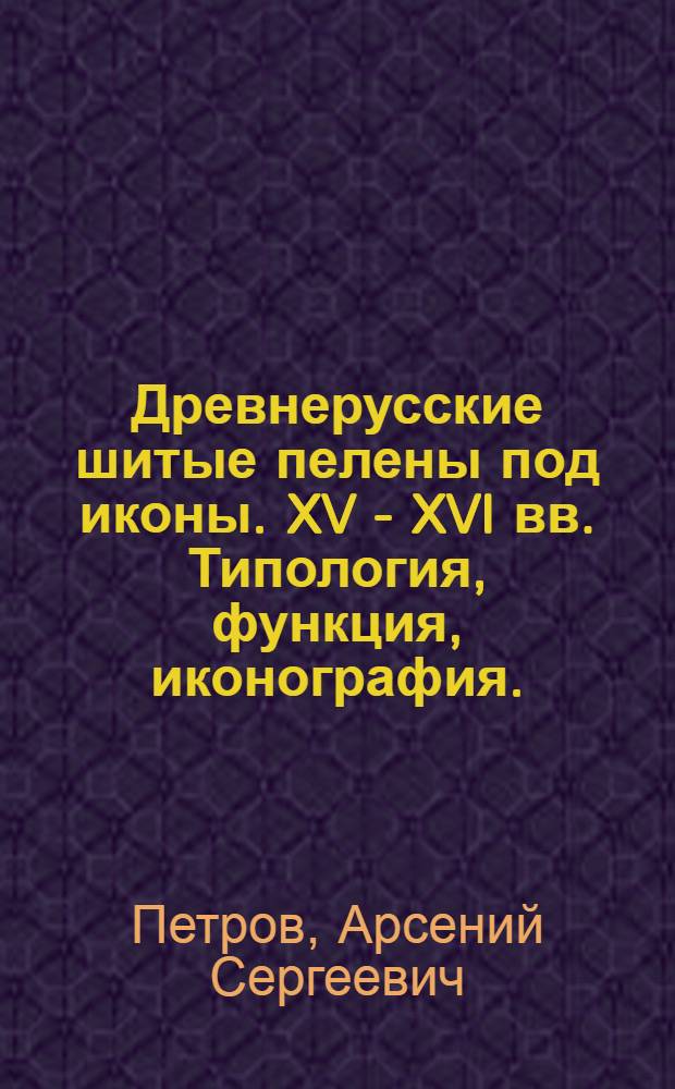 Древнерусские шитые пелены под иконы. XV - XVI вв. Типология, функция, иконография. : автореф. дис. на соиск. учен. степ. канд. искусствоведения : специальность 17.00.04 <Изобр. и декоратив.-прикладное искусство и архитектура>