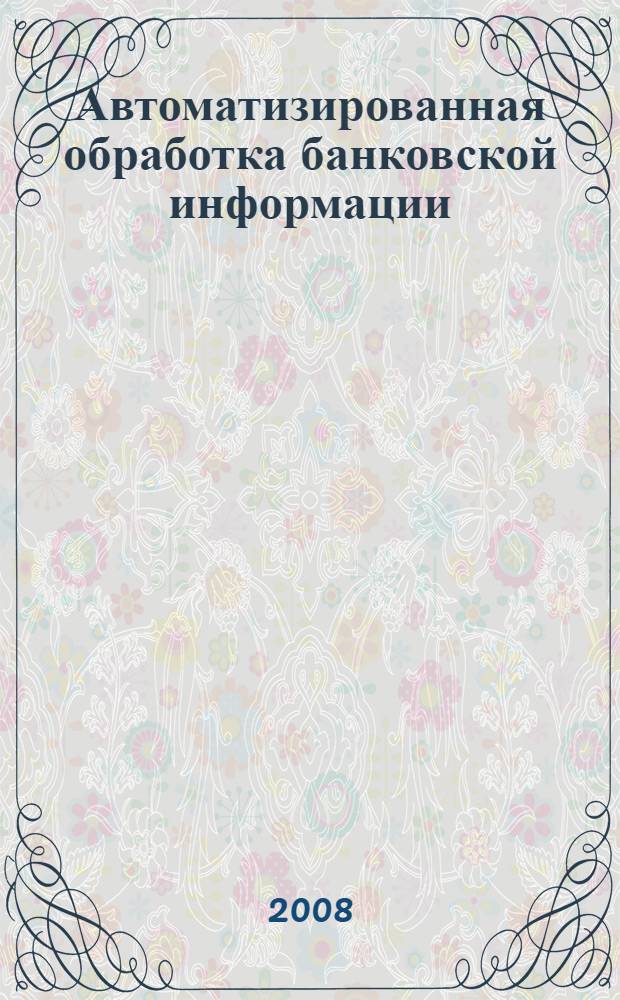 Автоматизированная обработка банковской информации : учебное пособие для студентов, обучающихся по специальности "Финасы и кредит"