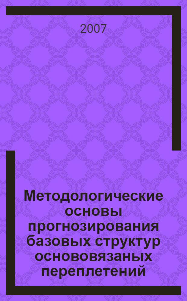 Методологические основы прогнозирования базовых структур основовязаных переплетений : монография