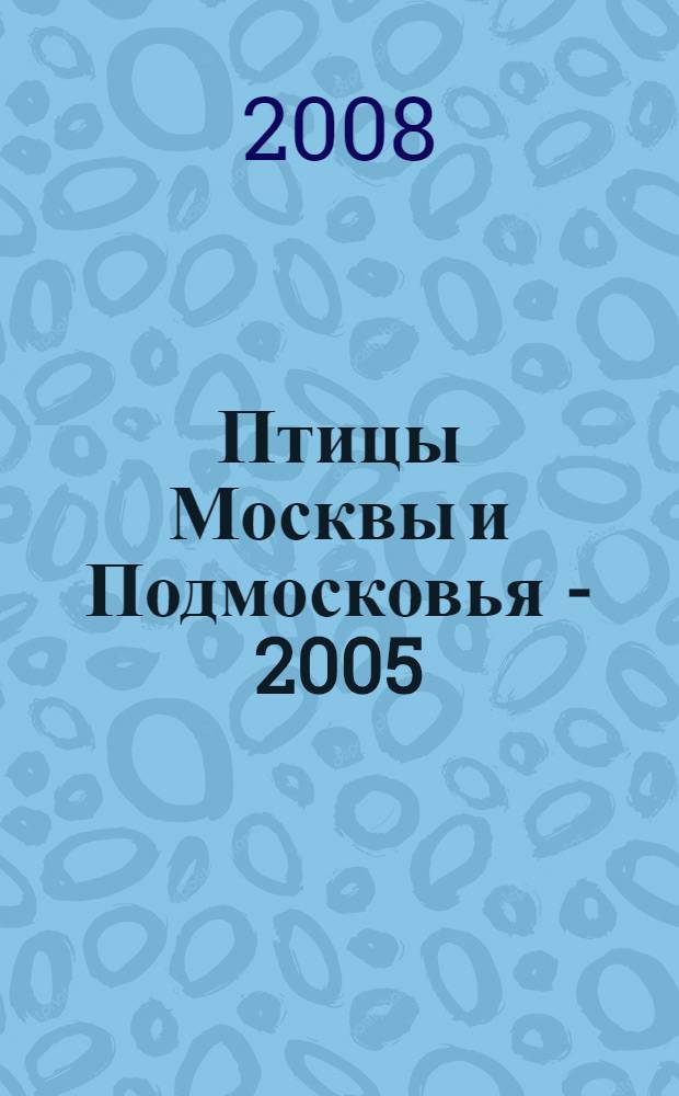 Птицы Москвы и Подмосковья - 2005 : обзор состояния фауны птиц