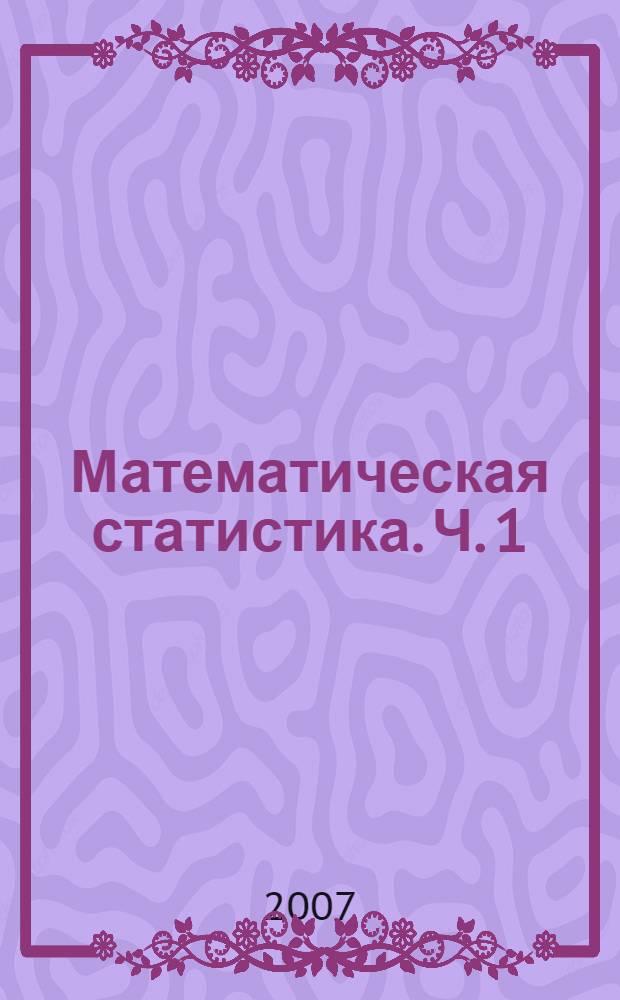 Математическая статистика. Ч. 1 : Статистическая проверка гипотез. Критерии согласия хи-квадрат Пирсона и Колмогорова