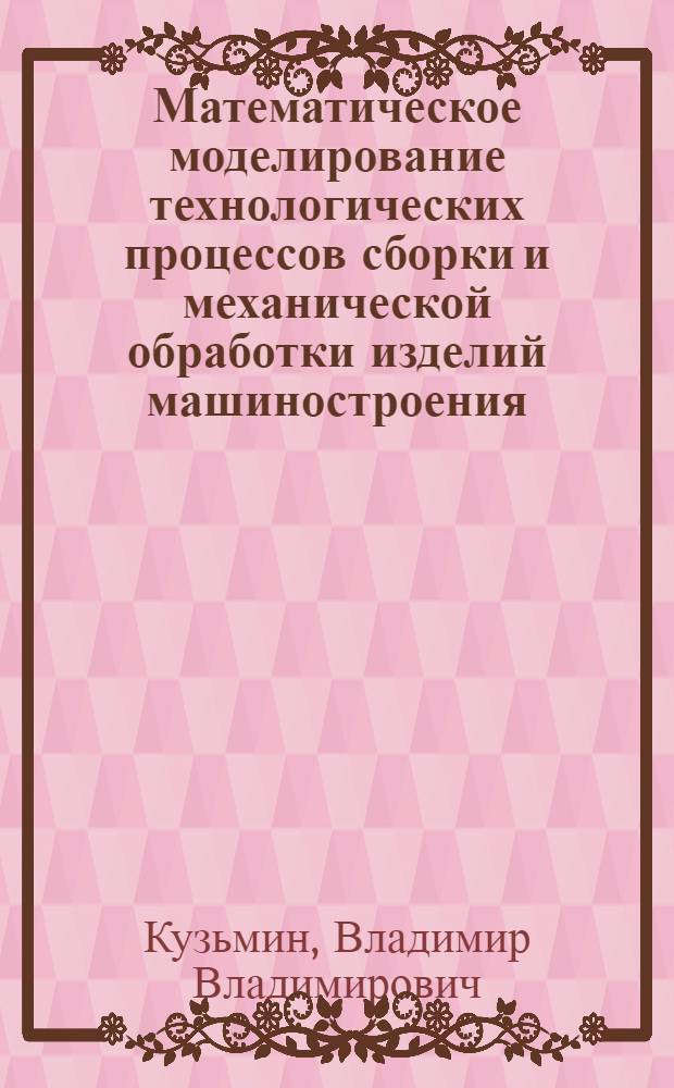 Математическое моделирование технологических процессов сборки и механической обработки изделий машиностроения : учебное пособие для студентов высших учебных заведений обучающихся по направлению подготовки бакалавров и магистров "Технология, оборудование и автоматизация машиностроительных производств" и направлению подготовки дипломированных специалистов "Конструкторско-технологическое обеспечение машиностроительных производств"