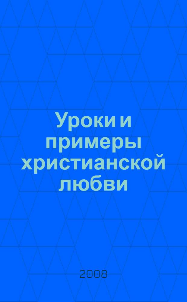 Уроки и примеры христианской любви : систематический сборник избранных библейских изречений и святоотеческих свидетельств, кратких церковно-исторических рассказов и повествований из житий святых и других статей духовного содержания, расположенных по плану третьей части "Пространного христианского катехизиса", наглядно и подробно изъясняющих ее содержание : опыт катехизической хрестоматии