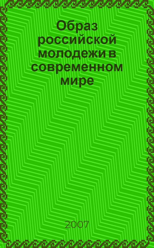 Образ российской молодежи в современном мире: ее самосознание и социокультурные ориентиры : доклады и материалы Всероссийской научной конференции, г. Москва, 6-7 декабря 2007 года