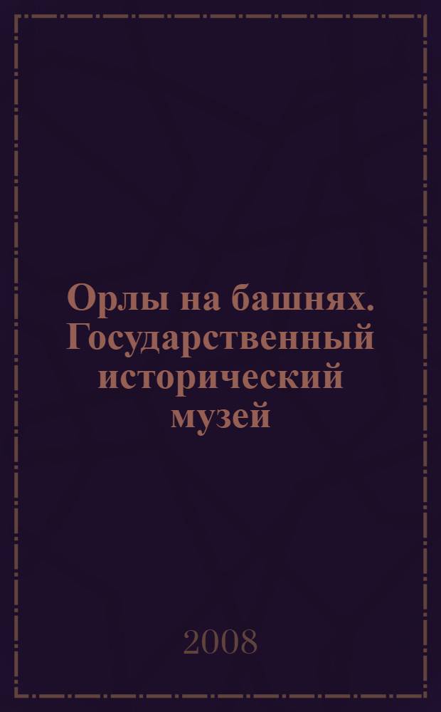 Орлы на башнях. Государственный исторический музей : люди и годы