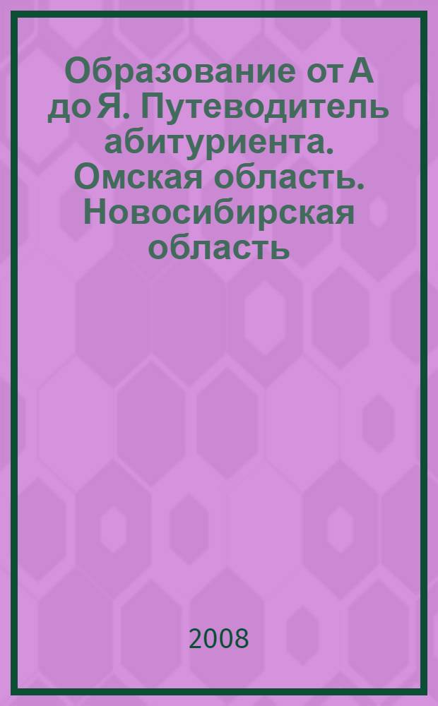 Образование от А до Я. Путеводитель абитуриента. Омская область. Новосибирская область : справ. для поступающих