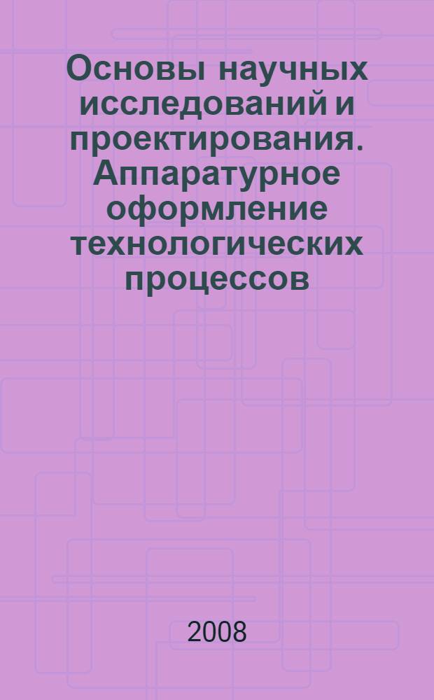Основы научных исследований и проектирования. Аппаратурное оформление технологических процессов: учеб. пособие