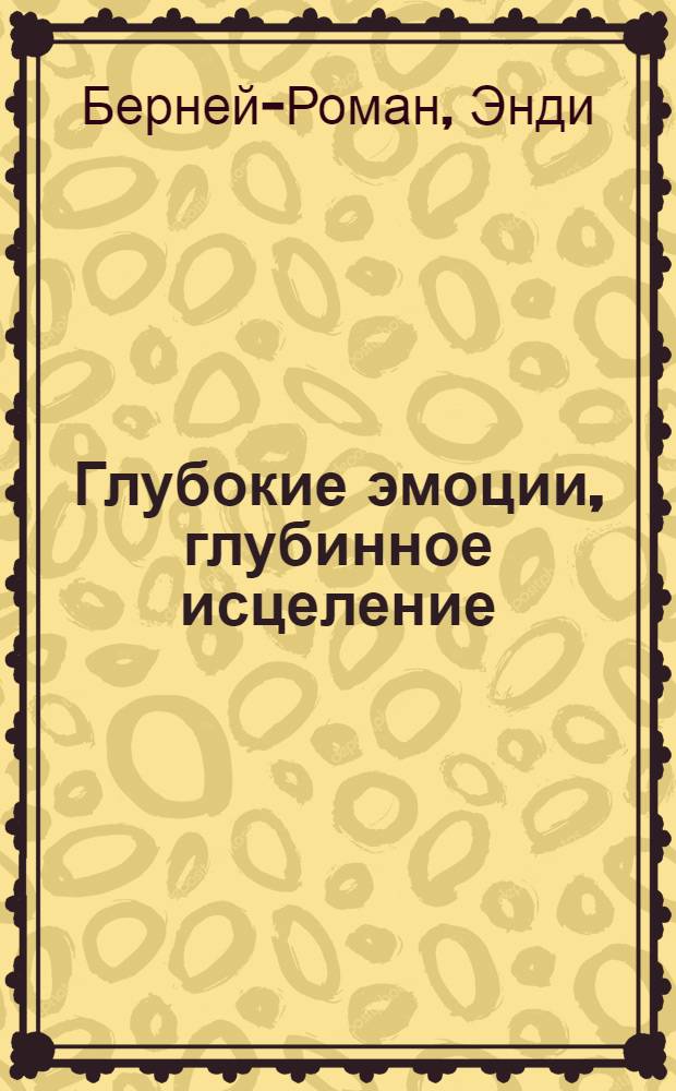 Глубокие эмоции, глубинное исцеление : Сердце, Разум и Душа Исцеления