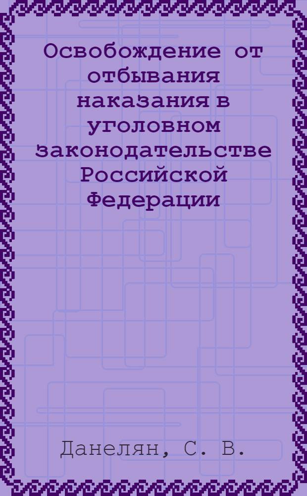 Освобождение от отбывания наказания в уголовном законодательстве Российской Федерации : теория, закон, практика