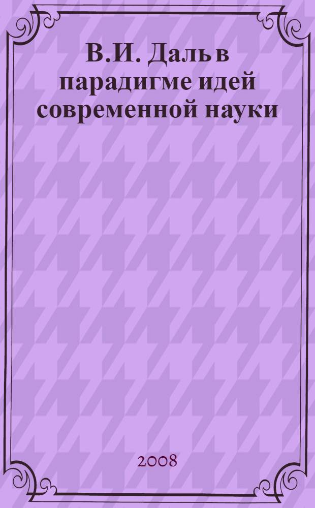 В.И. Даль в парадигме идей современной науки: язык - словесность - культура - личность : материалы IV Всероссийской конференции, Иваново, 22-23 ноября 2007 г