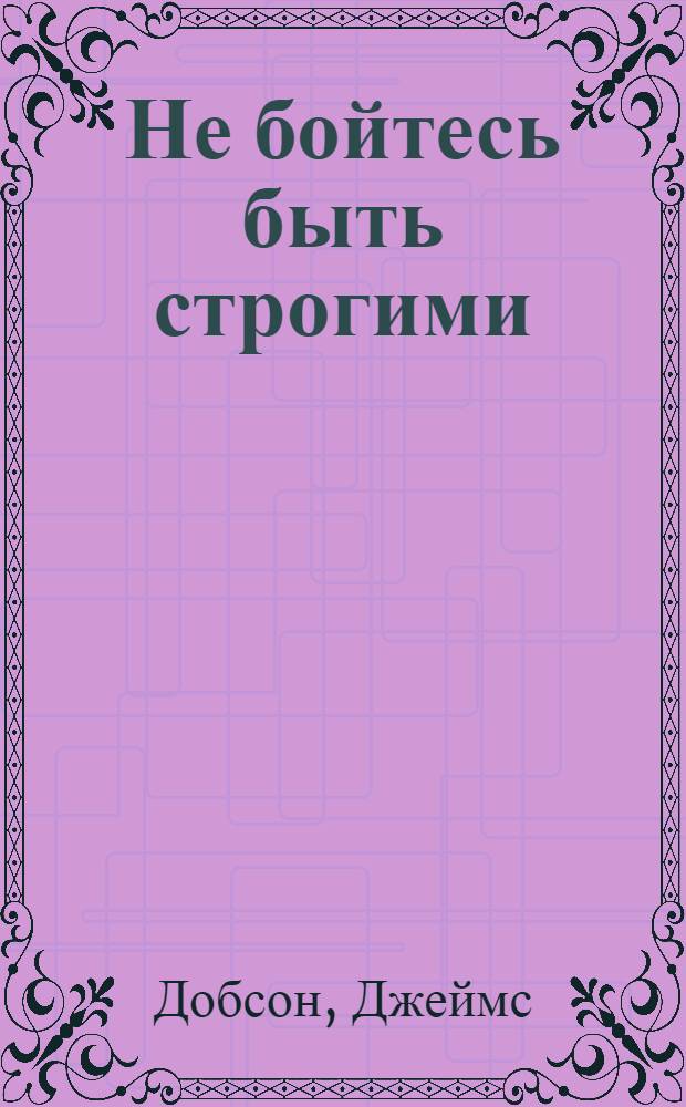 Не бойтесь быть строгими : классический бестселлер для нового поколения родителей и учителей