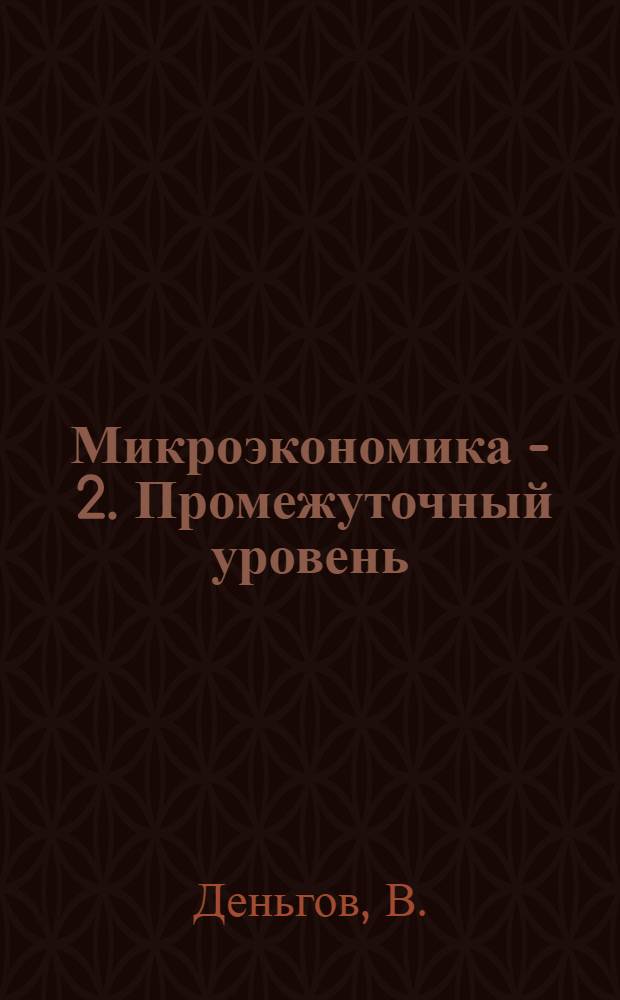 Микроэкономика - 2. Промежуточный уровень: рабочая тетрадь-конспект