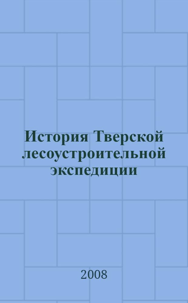 История Тверской лесоустроительной экспедиции : к 60-летию экспедиции