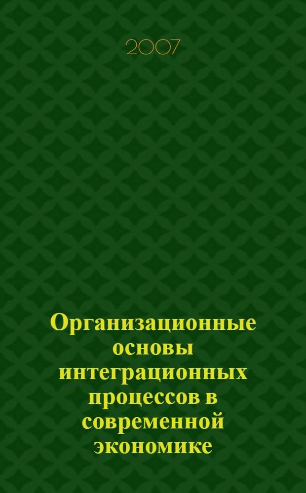 Организационные основы интеграционных процессов в современной экономике : учебник : для менеджеров, магистров, студентов вузов, колледжей и специализированных учебных заведений