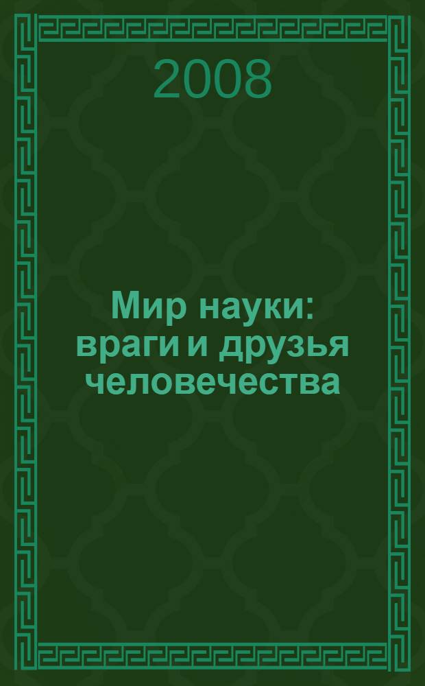 Мир науки : враги и друзья человечества