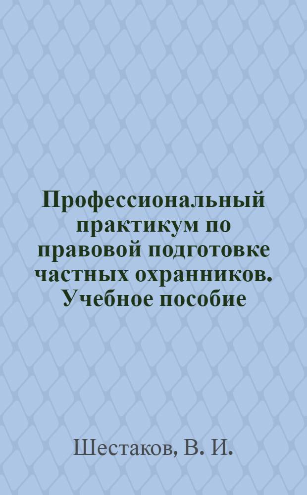 Профессиональный практикум по правовой подготовке частных охранников. Учебное пособие