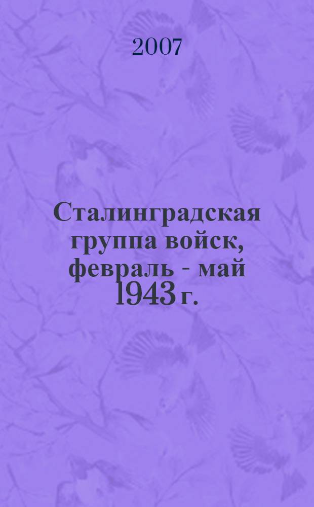 Сталинградская группа войск, февраль - май 1943 г. = Stalingrad army grouping, february - may 1943 : документы и материалы