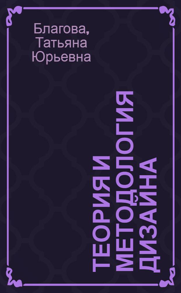 Теория и методология дизайна : учебное пособие : для студентов специальностей 070601 "Дизайн", 070603 "Искусство интерьера", 070801 "Декоративно-прикладное искусство", 050502 "Технология и предпринимательство" вузов региона