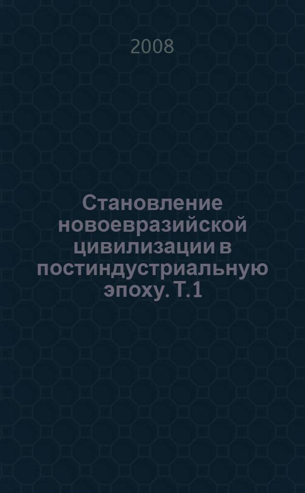 Становление новоевразийской цивилизации в постиндустриальную эпоху. Т. 1 : (Россия, Китай и Центральная Азия)