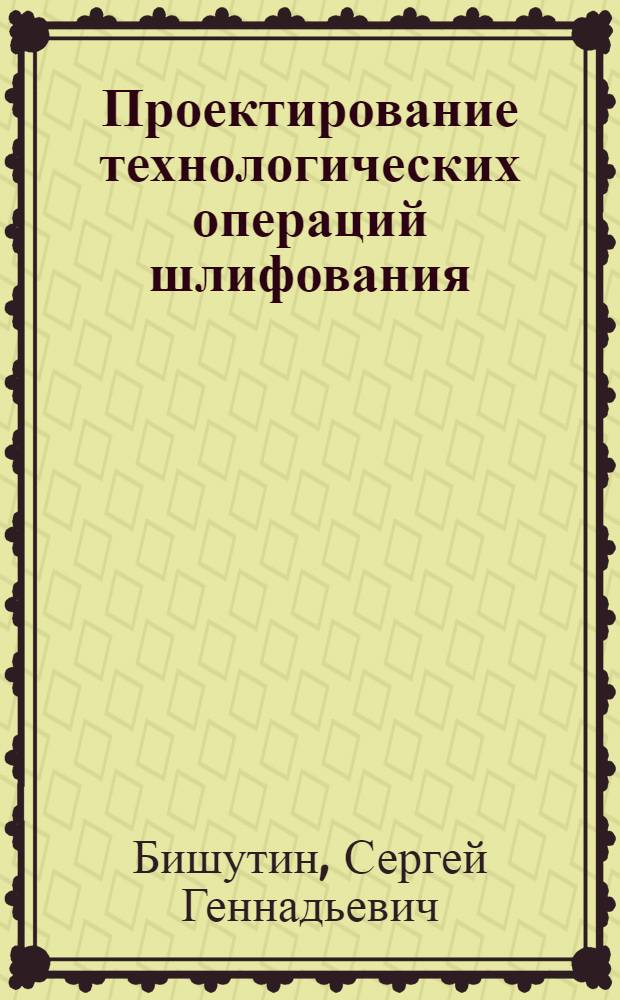 Проектирование технологических операций шлифования : учебное пособие для студентов высших учебных заведений, обучающихся по направлению подготовки "Конструкторско-технологическое обеспечение машиностроительных производств"