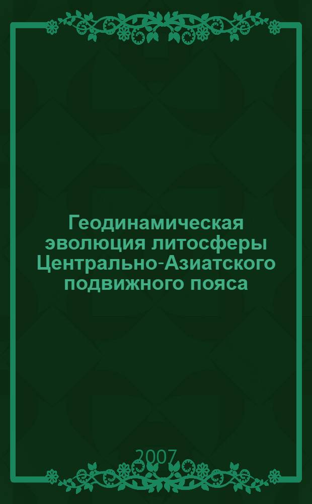 Геодинамическая эволюция литосферы Центрально-Азиатского подвижного пояса (от океана к континенту) : материалы Всероссийского научного совещания, (9-14 октября 2007 г., ИЗК СО РАН, г. Иркутск) : в 2 т.