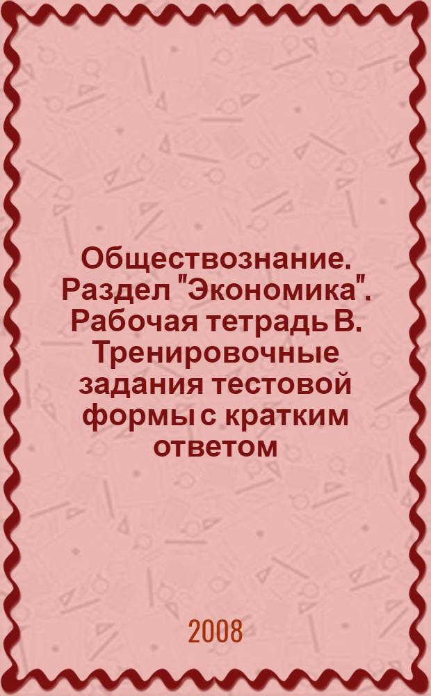 Обществознание. Раздел "Экономика". Рабочая тетрадь В. Тренировочные задания тестовой формы с кратким ответом. Практикум по подготовке к ЭГЭ