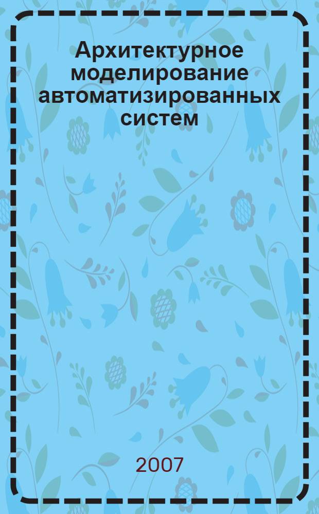 Архитектурное моделирование автоматизированных систем : учебное пособие : для студентов, обучающихся по направлению "Информатика и вычислительная техника", по специальностям "Вычислительные машины, комплексы, системы и сети" и "Информационные системы и технологии"