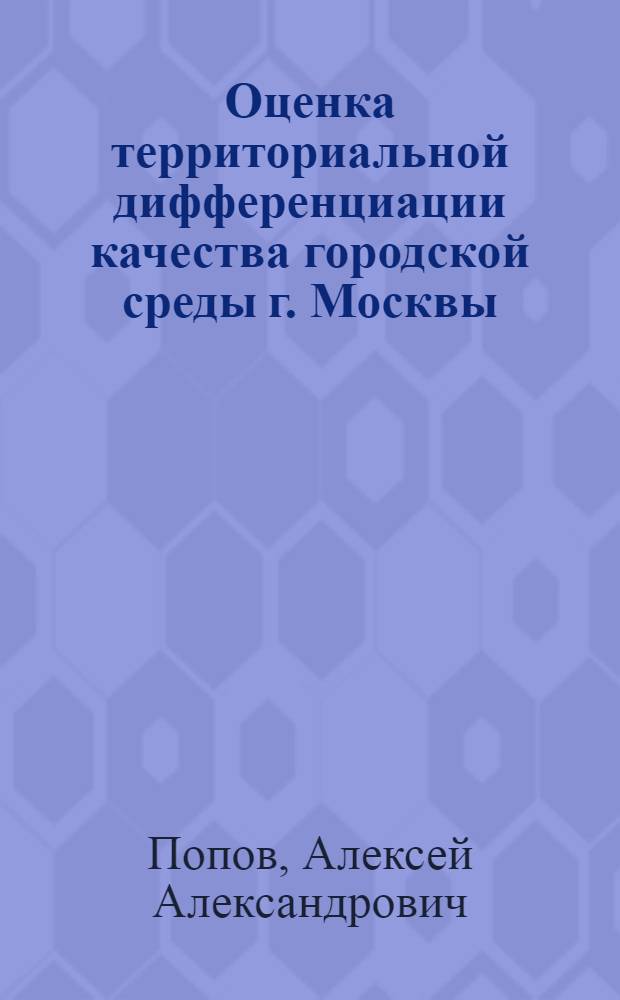 Оценка территориальной дифференциации качества городской среды г. Москвы : автореф. дис. на соиск. учен. степ. канд. геогр. наук : специальность 25.00.24 <Экон., соц. и полит. география>