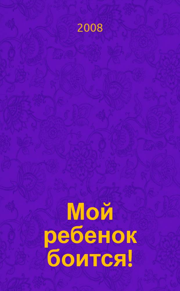 Мой ребенок боится! : простые методики, которые помогут вашему ребенку не бояться собак, темноты или учительницы