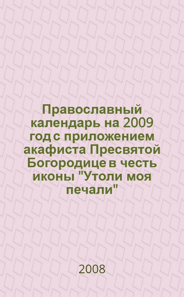Православный календарь на 2009 год с приложением акафиста Пресвятой Богородице в честь иконы "Утоли моя печали"