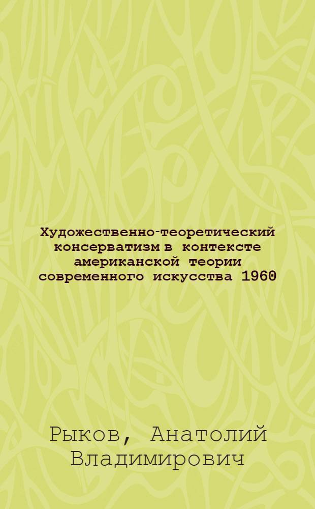 Художественно-теоретический консерватизм в контексте американской теории современного искусства 1960 - 1990-х гг. : автореф. дис. на соиск. учен. степ. д-ра филос. наук : специальность 17.00.09 <Теория и история искусства>
