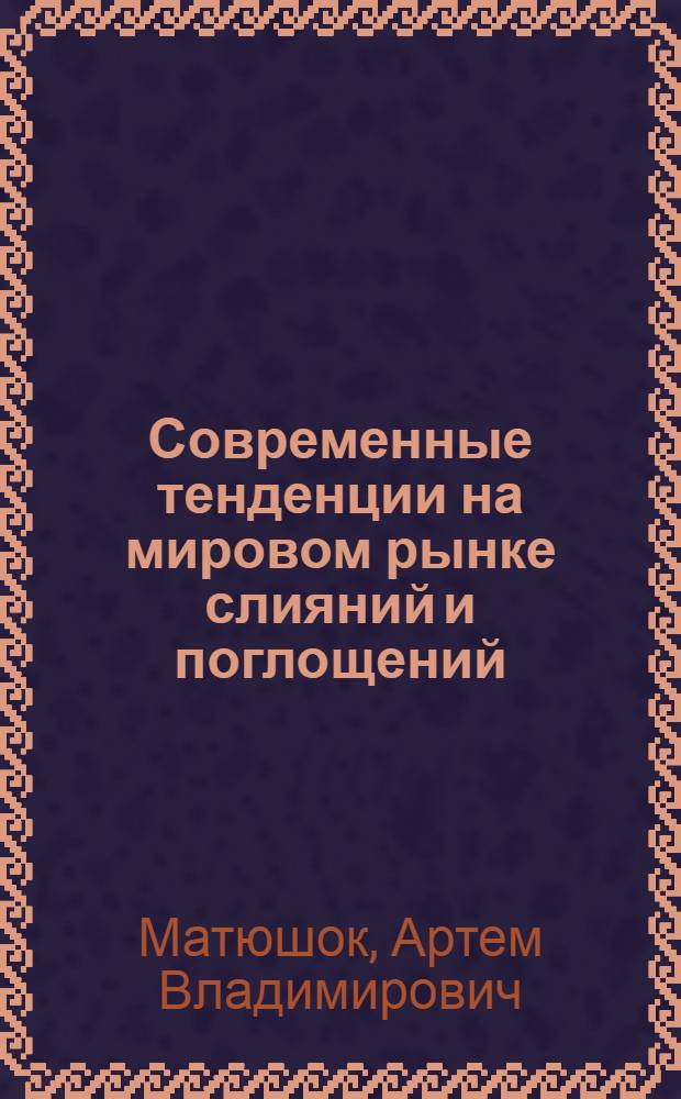 Современные тенденции на мировом рынке слияний и поглощений : автореф. дис. на соиск. учен. степ. канд. экон. наук : специальность 08.00.14 <Мировая экономика>