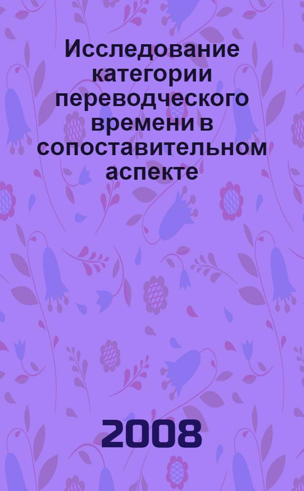 Исследование категории переводческого времени в сопоставительном аспекте : (на материале русского и немецкого языков) : автореф. дис. на соиск. учен. степ. канд. филол. наук : специальность 10.02.20 <Сравнит.-ист., типол. и сопоставит. языкознание>