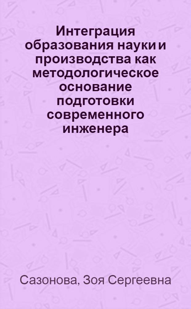 Интеграция образования науки и производства как методологическое основание подготовки современного инженера : автореф. дис. на соиск. учен. степ. д-ра пед. наук : специальность 13.00.01 <Общ. педагогика, история педагогики и образования>