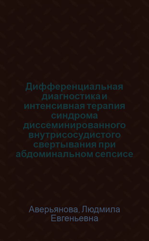 Дифференциальная диагностика и интенсивная терапия синдрома диссеминированного внутрисосудистого свертывания при абдоминальном сепсисе : автореф. дис. на соиск. учен. степ. канд. мед. наук : специальность 14.00.37 <Анестезиология и реаниматология>
