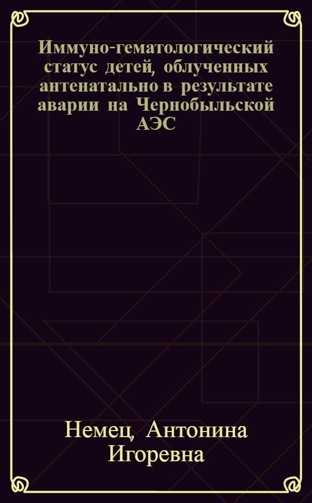 Иммуно-гематологический статус детей, облученных антенатально в результате аварии на Чернобыльской АЭС : автореферат диссертации на соискание ученой степени к.м.н. : специальность 03.00.01