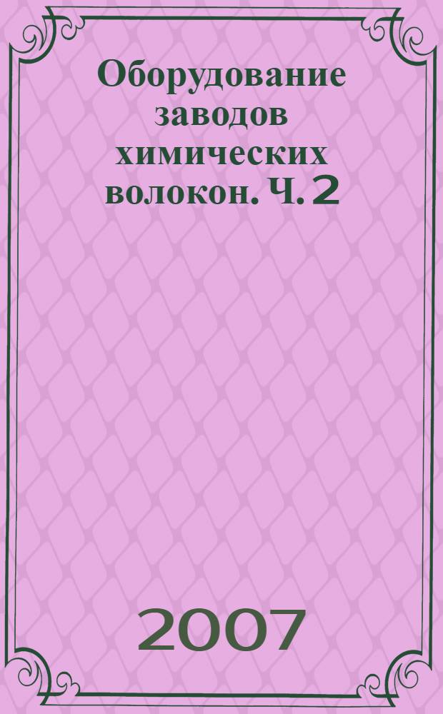 Оборудование заводов химических волокон. Ч. 2 : Оборудование для формования отделки и сушки химических волокон