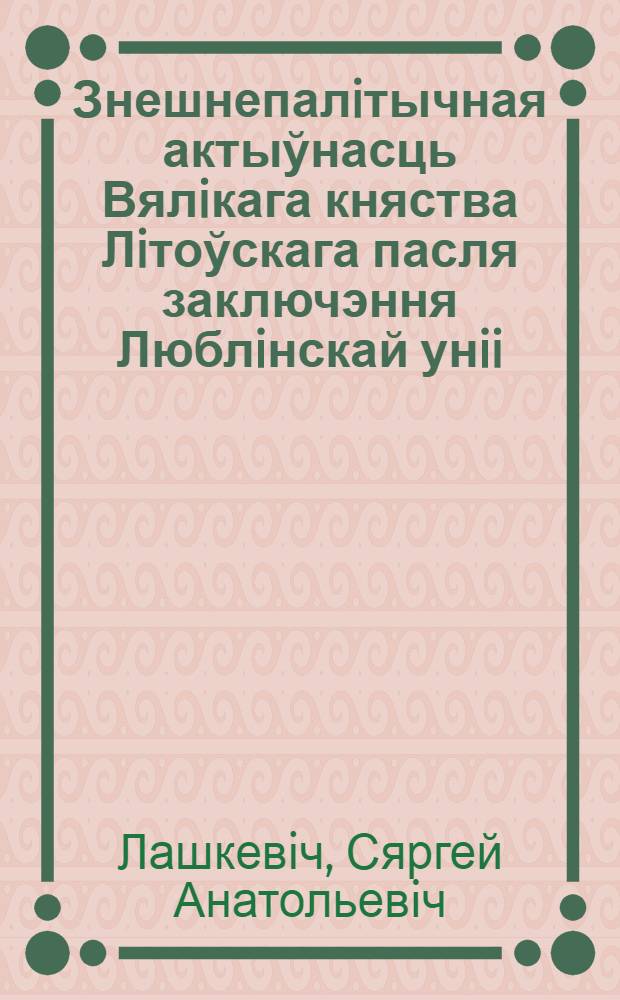 Знешнепалiтычная актыўнасць Вялiкага княства Лiтоўскага пасля заключэння Люблiнскай унii (1569-1600 гг.) : автореферат диссертации на соискание ученой степени к.ист.н. : специальность 07.00.15