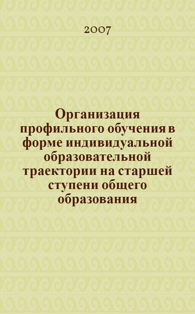 Организация профильного обучения в форме индивидуальной образовательной траектории на старшей ступени общего образования : методические рекомендации