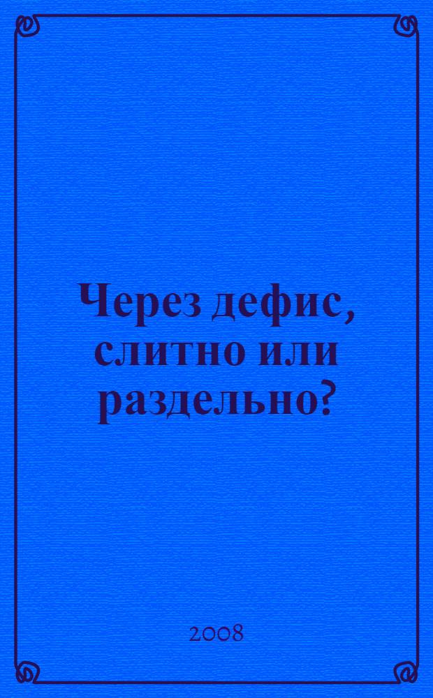 Через дефис, слитно или раздельно? : словарь-справочник русского языка